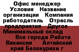 Офис-менеджер. Условия › Название организации ­ Компания-работодатель › Отрасль предприятия ­ Другое › Минимальный оклад ­ 18 000 - Все города Работа » Вакансии   . Алтайский край,Белокуриха г.